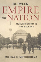 Between Empire and Nation: Muslim Reform in the Balkans 1503613372 Book Cover