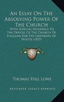 An Essay On The Absolving Power Of The Church: With Especial Reference To The Offices Of The Church Of England For The Ordering Of Priests 1104612151 Book Cover