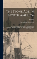 The Stone Age in North America: An Archæological Encyclopedia of the Implements, Ornaments, Weapons, Utensils, Etc., of the Prehistoric Tribes of North America; Volume 1 1016343639 Book Cover