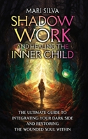 Shadow Work and Healing the Inner Child: The Ultimate Guide to Integrating Your Dark Side and Restoring the Wounded Soul Within 1638182930 Book Cover