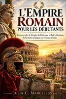 L'Empire Romain pour les Débutants: Comprendre le Peuple, la Politique et la Civilisation de la Rome antique en Termes simples (French Edition) B0HJP1Z9YQ Book Cover