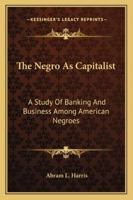 The Negro as Capitalist: A Study of Banking and Business Among American Negroes 1163152315 Book Cover