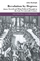 Revolution by Degrees: James Tyrrell and Whig Political Though in the Late Seventeenth Century 0333736591 Book Cover