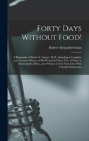 Forty Days Without Food!: A Biography of Henry S. Tanner, M.D., Including a Complete and Accurate History of His Wonderful Fasts, Viz.: 42 Days in Minneapolis, Minn., and 40 Days in New York City, wit 1015452531 Book Cover