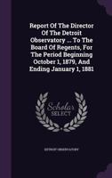 Report of the Director of the Detroit Observatory ... to the Board of Regents, for the Period Beginning October 1, 1879, and Ending January 1, 1881 1276143559 Book Cover