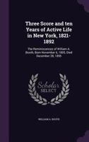 Three Score and Ten Years of Active Life in New York, 1821-1892: The Reminiscences of William A. Booth, Born November 6, 1805, Died December 28, 1895 1355241987 Book Cover
