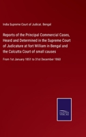 Reports of the principal commercial cases, heard & determined in the Supreme court of judicature at Fort William in Bengal, and the Calcutta Court ... from 1st January 1851 to 31st December 1860 1176383167 Book Cover