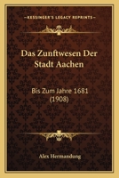Das Zunftwesen Der Stadt Aachen: Bis Zum Jahre 1681 (1908) 1160380996 Book Cover