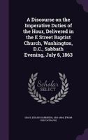 A Discourse on the Imperative Duties of the Hour, Delivered in the E Street Baptist Church, Washington, D.C., Sabbath Evening, July 6, 1863 1359368590 Book Cover