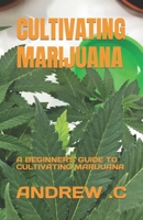CULTIVATING MARIJUANA: A BEGINNER'S GUIDE TO CULTIVATING MARIJUANA B0C6P9QTKY Book Cover
