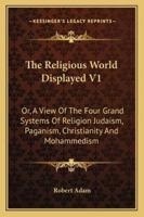 The Religious World Displayed V1: Or, A View Of The Four Grand Systems Of Religion Judaism, Paganism, Christianity And Mohammedism 1430449969 Book Cover