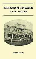 Abraham Lincoln - A Vast Future - Selected Articles Published Over More Than a Century Reflecting the Foresight and Influence of the Great Illinois Lawyer and President 1446507289 Book Cover