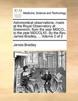 Astronomical observations, made at the Royal Observatory at Greenwich, from the year MDCCL. to the year MDCCLXII. By the Rev. James Bradley, ... Volume 2 of 2 1140990705 Book Cover