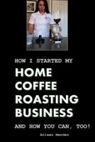 How I Started My Home Coffee Roasting Business, and How You Can, Too! 1530968682 Book Cover