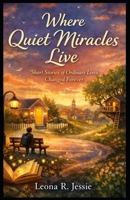 Where Quiet Miracles Live: Short Stories of Ordinary Lives Changed Forever B0GTQB5M68 Book Cover