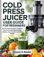 Cold Press Juicer User Guide for Beginners: Step-by-Step Instructions to Master Your 3-in-1 Juicer Machine Plus Healthy Juice, Nut Milk and Sorbet Recipes B0GS24WDWW Book Cover