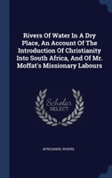 Rivers Of Water In A Dry Place, An Account Of The Introduction Of Christianity Into South Africa, And Of Mr. Moffat's Missionary Labours 1021538574 Book Cover