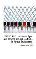Electric Arcs: Experiments Upon Arcs Between Different Electrodes in Various Environments 1016312679 Book Cover