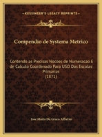 Compendio De Systema Metrico Contendo As Precisas Noções De Numeração E De Calculo Coordenado Para Uso Das Escolas Primarias 1173254625 Book Cover