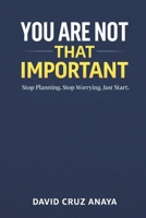 You are not that important: Stop Planning. Stop Worrying. Just Start. B0GPHVB4MZ Book Cover