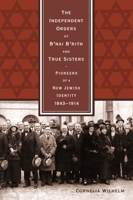 The Independent Orders of B'nai B'rith and True Sisters: Pioneers of a New Jewish Identity, 1843-1914 0814334032 Book Cover