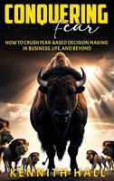 Conquering Fear: How to Crush Fear-Based Decision Making in Business, Life, and Beyond B0FNWDF8RZ Book Cover