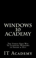 Windows 10: Academy - The Stress Free Way To Learning Windows 10 Inside & Out - (FREE Books, Windows 10 User Guide, Windows 10 Manual) 1523825065 Book Cover