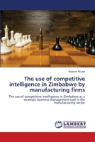 The use of competitive intelligence in Zimbabwe by manufacturing firms: The use of competitive intelligence in Zimbabwe as a strategic business management tool in the manufacturing sector 6203472654 Book Cover