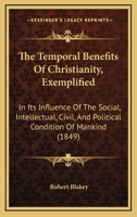 The Temporal Benefits Of Christianity, Exemplified: In Its Influence Of The Social, Intellectual, Civil, And Political Condition Of Mankind 1120933633 Book Cover