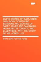 Living Words, or Sam Jones' own Book Containing Sermons and Sayings of Sam P. Jones and Sam Small, Delivered in Toronto and Elsewhere, With the Story of Mr. Jones' Lif 1017470294 Book Cover