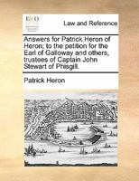 Answers for Patrick Heron of Heron; to the petition for the Earl of Galloway and others, trustees of Captain John Stewart of Phisgill. 1170824714 Book Cover