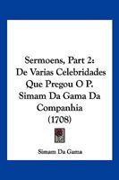 Sermoens, Part 2: De Varias Celebridades Que Pregou O P. Simam Da Gama Da Companhia (1708) 1120703336 Book Cover