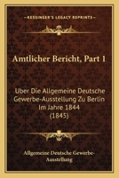Amtlicher Bericht, Part 1: Uber Die Allgemeine Deutsche Gewerbe-Ausstellung Zu Berlin Im Jahre 1844 (1845) 1168147212 Book Cover