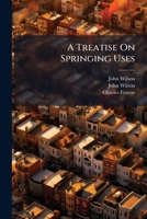 A Treatise On Springing Uses: And Other Limitations By Deed, Corresponding With Executory Devises : According To The Arrangement In Mr. Fearne's Essay... 1246521822 Book Cover