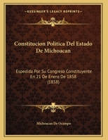 Constitucion Politica Del Estado De Michoacan: Espedida Por Su Congreso Constituyente En 21 De Enero De 1858 (1858) 1169600808 Book Cover
