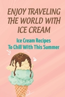Enjoy Traveling The World With Ice Cream: Ice Cream Recipes To Chill With This Summer B09KNCZVW5 Book Cover