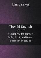 The Old English 'Squire a Jovial Gay Fox Hunter, Bold, Frank, and Free a Poem in Ten Cantos 5518708491 Book Cover