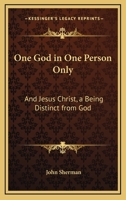 One God in One Person Only: And Jesus Christ a Being Distinct from God, Dependent Upon Him for His Existence, and His Various Powers; Maintained a 116326461X Book Cover
