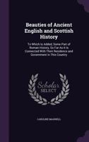 Beauties Of Ancient English And Scottish History: To Which Is Added, Some Part Of Roman History, So Far As It Is Connected With Their Residence And Government In This Country 1163634972 Book Cover
