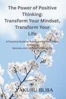 The Power of Positive Thinking: Transform Your Mindset, Transform Your Life: A Practical Guide to Building a Resilient Mind, Achieving Success, and Living a Fulfilling Life B0GY93XQLC Book Cover