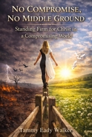 No Compromise, No Middle Ground: Standing Firm for Christ in a Compromising World B0H9Z562WV Book Cover