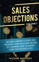 Sales Objections: Become a Master Closer and Increase Your Sales and Income by Learning How to Always Turn That No into a Yes Volume 1 1647772583 Book Cover