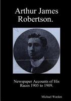 Arthur James Robertson. Newspaper Accounts of His Races 1905 to 1909. 0244683379 Book Cover