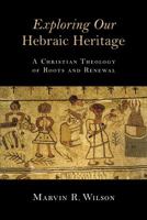 Exploring Our Hebraic Heritage: A Christian Theology of Roots and Renewal 0802871453 Book Cover