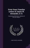 Forty Years' Familiar Letters of James W. Alexander, D.D., Constituting, with Notes, a Memoir of His Life Volume 1 0530473992 Book Cover
