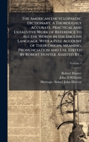 The American Encyclopaedic Dictionary. A Thoroughly Accurate, Practical and Exhaustive Work of Reference to All the Words in the English Language, ... Use. Edited by Robert Hunter. Assisted By... 1025171179 Book Cover