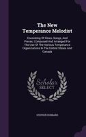 The New Temperance Melodist: Consisting Of Glees, Songs, And Pieces, Composed And Arranged For The Use Of The Various Temperance Organizations In The United States And Canada... 1013769201 Book Cover