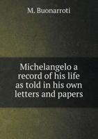 Michelangelo a Record of His Life as Told in His Own Letters and Papers 5518549393 Book Cover