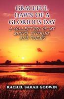 Graceful Dawn of a Glorious Day: A Collection of My Short Stories and Poems 1456042815 Book Cover