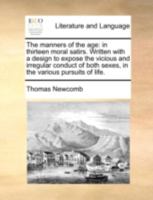 The manners of the age: in thirteen moral satirs. Written with a design to expose the vicious and irregular conduct of both sexes, in the various pursuits of life. 1357533160 Book Cover